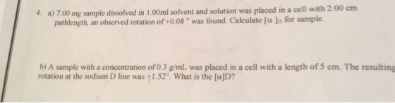 4. a) 7.00 mg sample dissolved in 1.00ml solvent and solution was placed in a cell with 2.00 cm pathlength, an observed rotat