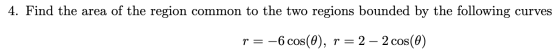 4. Find the area of the region common to the two regions bounded by the following curves p= -6 cos(0), r = 2 – 2 cos(0)