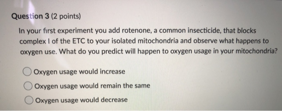 Question 3 (2 points) In your first experiment you add rotenone, a common insecticide, that blocks complex I of the ETC to yo