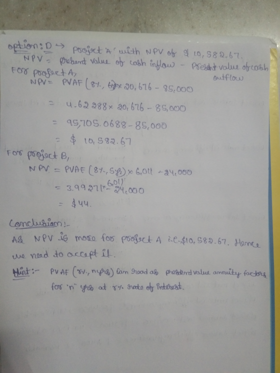 option:D project a with NPV of of 10,582.67. INPV - Preland value of cakh inflow - Present value of cabb For profert A, outf