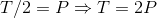 T/2 = P \Rightarrow T=2P