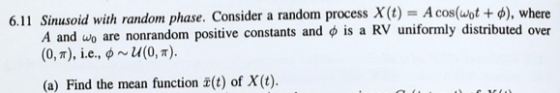 6.11 Sinusoid with random phase. Consider a random process x(t)-A cos(wot + ?), where wo are nonrandom positive constants and o is a RV uniformly distributed over A and (0, ?), i.e., ? ~11(0, ?). (a) Find the mean function 2(t) of X(t).
