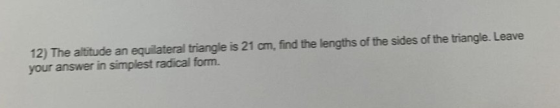 12) The altitude an equilateral triangle is 21 cm, find the lengths of the sides of the triangle. Leave your answer in simple