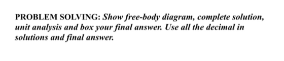 PROBLEM SOLVING: Show free-body diagram, complete solution, unit analysis and box your final answer. Use all the decimal in s
