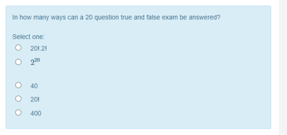 In how many ways can a 20 question true and false exam be answered? Select one: 2012! 220 40 20! O 400