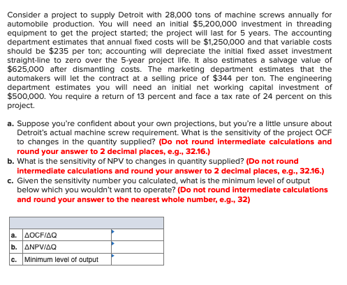 Consider a project to supply Detroit with 28,000 tons of machine screws annually for automobile production. You will need an