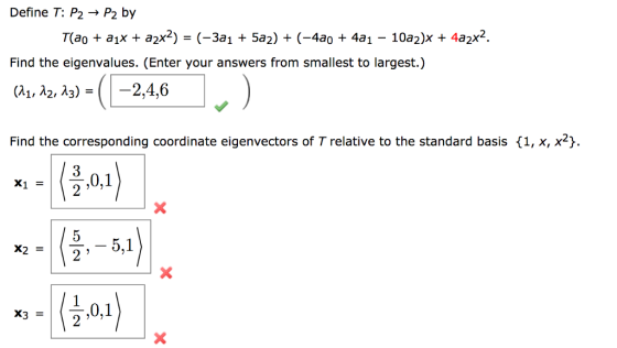 Define T: P2 ? P2 by Tao + ax + a2x2) = (-3a1 + 5a2) + (-4a0 + 4a1-10a2)x + 4a2x2 Find the eigenvalues. (Enter your answers from smallest to largest.) a1, A2, A3) = | |-2.4.6 Find the corresponding coordinate eigenvectors of T relative to the standard basis f1, x, x2 ?,0,1) X2 =?-5,1
