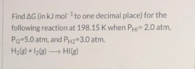 Find AG (in kJ mol-1 to one decimal place) for the following reaction at 198.15 K when Phi= 2.0 atm, Piz=5.0 atm, and PH2=3.0