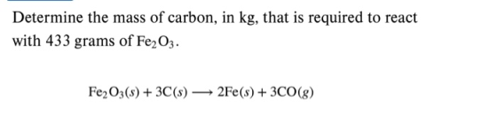Determine the mass of carbon, in kg, that is required to react with 433 grams of Fe2O3. Fe2O3(s) + 3C($) — 2Fe(s) + 3CO()