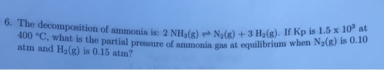 6. The decomposition of ammonia is: 2 NH (8) N2(8) 400 °C, what is the partial pressure of ammonia gas atm and H2(g) is 0.15
