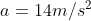 a = 14 m/s^2