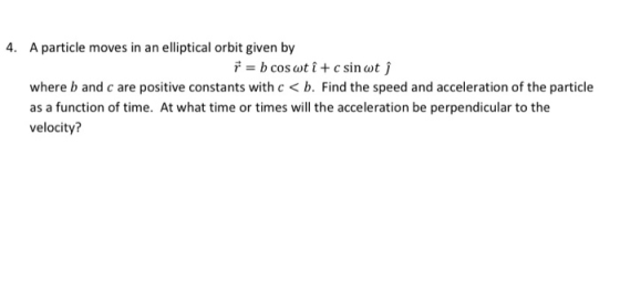 4. A particle moves in an elliptical orbit given by * = b cos wt î+ c sin wt where b and c are positive constants with c < b.