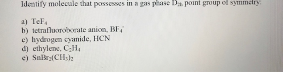 Identify molecule that possesses in a gas phase D2h point group of symmetry: a) TeF4 b) tetrafluoroborate anion, BF4 c) hydro