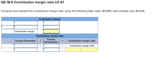 QS 18-5 Contribution margin ratio LO A1 Compute and interpret the contribution margin ratio using the following data: sales,