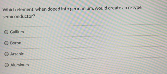 Which element, when doped into germanium, would create an n-type semiconductor? Gallium Boron O Arsenic O Aluminum