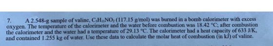 7. A 2.548-9 sample of valine, CsH ,NO, (117.15 g/mol) was burned in a bomb calorimeter with excess oxygen. The temperature o