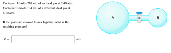 Container A holds 767 mL of an ideal gas at 2.40 atm. Container B holds 134 mL of a different ideal gas at 4.10 atm. If the g