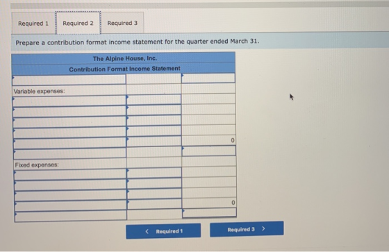 Required 1 Required 2 Required 3 Prepare a contribution format income statement for the quarter ended March 31. The Alpine Ho