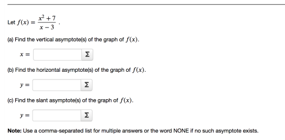Let f(x) = 4 x² +7 x – 3 (a) Find the vertical asymptote(s) of the graph of f(x). x = (b) Find the horizontal asymptote(s) of