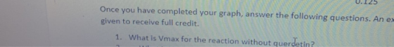 Once you have completed your graph, answer the following questions. An e given to receive full credit. 1. What is Vmax for th