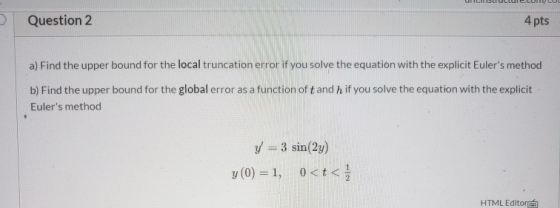 Question 2 4 pts a) Find the upper bound for the local truncation error if you solve the equation with the explicit Eulers m