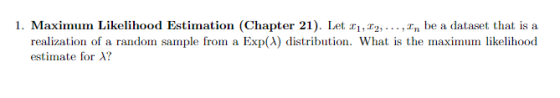 l. Maximum Likelihood Estimation (Chapter 21). Let ?,22, , Fn be a dataset that is a realization of a random sample from a Exp(A) distribution. What is the maximum likelihood estimate for ??