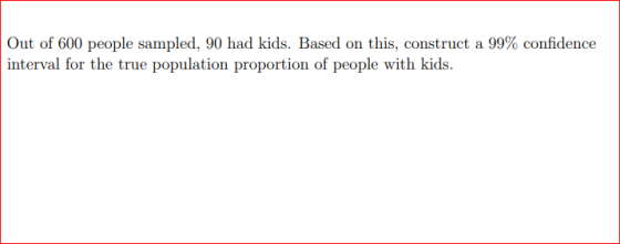 Out of 600 people sampled, 90 had kids. Based on this, construct a 99% confidence interval for the true population proportion