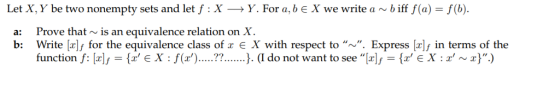 Let X, Y be two nonempty sets and let f : X → Y. For a, b X we write a ~ b iff f(a) = f(b). Prove that~is an equivalence relation on X Write lely for the equivalence class of x e X with respect to “~ Express [ely in terms of the function f: Irl, = {re x : f(z) a: b: ?? J. (I d o not want to see ..|x = {xe X : r, ~ z})