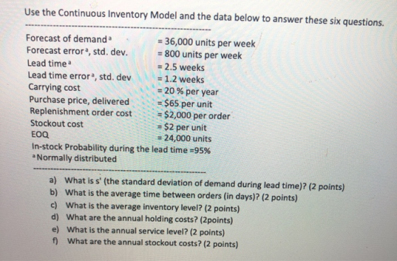 Use the Continuous Inventory Model and the data below to answer these six questions. Forecast of demanda = 36,000 units per w