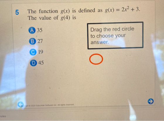 5 The function g(x) is defined as g(x) = 2x² + 3. The value of g(4) is A 35 Drag the red circle to choose your answer. B 27 1