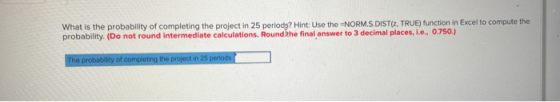 What is the probability of completing the project in 25 periods? Hint: Use the ENORM.S.DISTZ, TRUE) function in Excel to comp