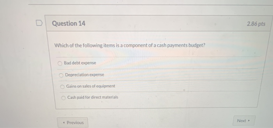 Question 14 2.86 pts Which of the following items is a component of a cash payments budget? Bad debt expense Depreciation exp