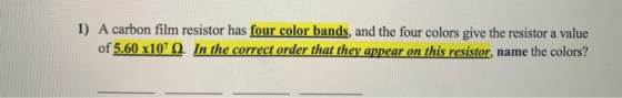 1) A carbon film resistor has four color bands, and the four colors give the resistor a value of 5.60 x1070. In the correct o