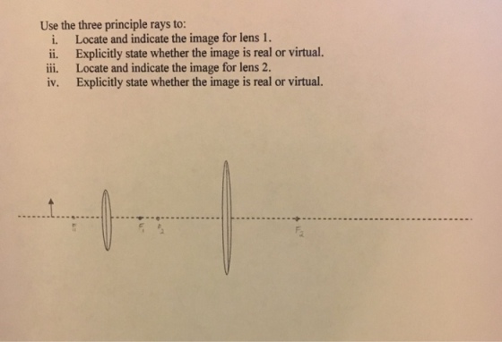 Use the three principle rays to: i. Locate and indicate the image for lens 1. ii. Explicitly state whether the image is real or virtual. iii. Locate and indicate the image for lens 2. iv. Explicitly state whether the image is real or virtual.