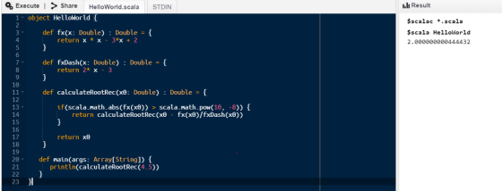 Execute l> Share HelloWorld.scala STDIN 1 object Hellokorld [ .lI Result def fx(x: Double) Double -{ return x* x 3*x 2 $scalac *.scala $scala HelloWorld 2.000000000444432 4 def fxDash(x: Double) Double return 2* x3 10 def calculateRootRec(xe: Double) : Double 12 13 14 15 16 17 18 19 20 def main(args: Array[String]) [ 21 if(scala.math.abs(fx(xe)) > scala.math.pow(10. -8)) return calculateRootRec(xe fx(xe)/fxDash(x0)) return ΧΘ println(calculateRootRec(4.5)) 23