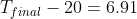 T_{final}- 20= 6.91