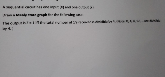 A sequential circuit has one input (X) and one output (Z). Draw a Mealy state graph for the following case: The output is Z=