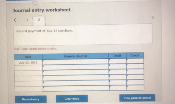 Journal entry worksheet Record payment of July 15 purchase. Note: Enter debits before credits. General Journal Debit Credit D