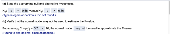 (a) State the appropriate null and alternative hypotheses. 0.56 Ho: P = 0.56 versus Hy: p > (Type integers or decimals. Do no