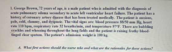 1. George Brown, 72 years of age, is a male patient who is admitted with the diagnosis of acute pulmonary edema secondary to