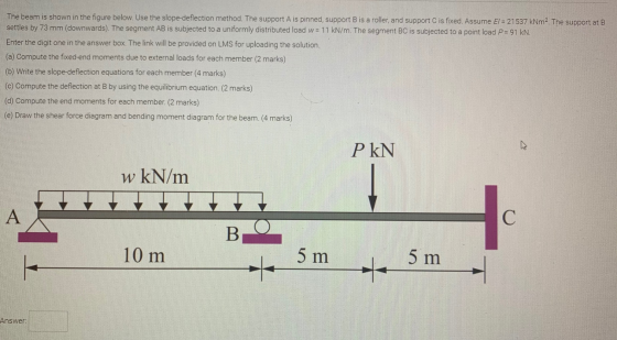 The beam is shown in the figure below. Use the slope-deflection method. The support Ais pinned, support B is a roller, and su