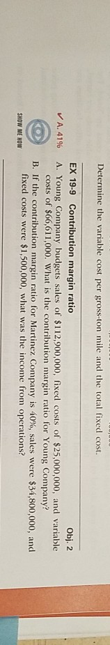 Determine the variable cost per gross-ton mile and the total fixed cost. ✓ A. 41% EX 19-9 Contribution margin ratio Obj. 2 A.