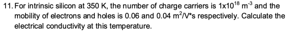 11. For intrinsic silicon at 350 K, the number of charge carriers is 1x1018 m and the mobility of electrons and holes is 0.06