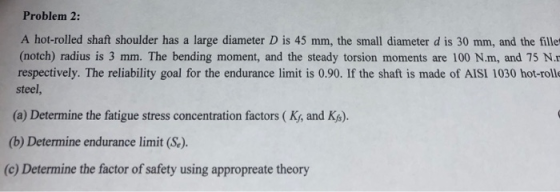 Problem 2: A hot-rolled shaft shoulder has a large diameter D is 45 mm, the small diameter d is 30 mm, and the fille (notch)