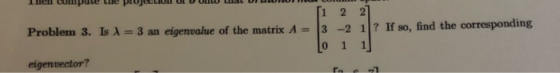 The compute the projECLIUL ULD Uw at U Uw Problem 3. Is A = 3 an eigenvalue of the matrix A = won ſi 2 2] 3 -2 1]? If so, fin