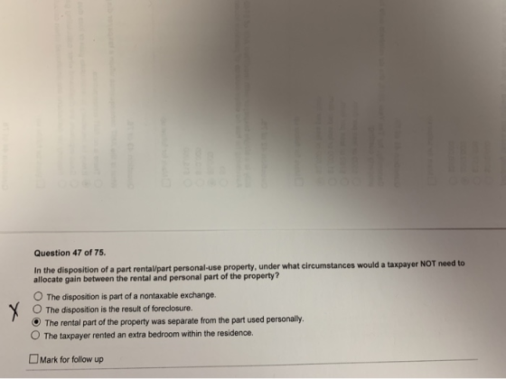 Question 47 of 75. In the disposition of a part rental/part personal-use property, under what circumstances would a taxpayer