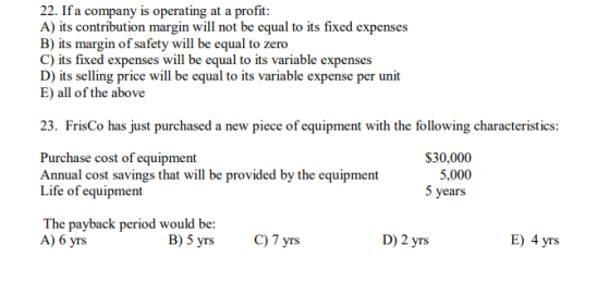 22. If a company is operating at a profit: A) its contribution margin will not be equal to its fixed expenses B) its margin o