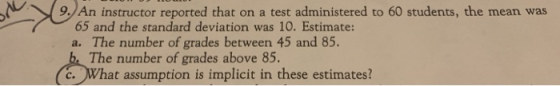 9. An instructor reported that on a test administered to 60 students, the mean was 65 and the standard deviation was 10. Esti