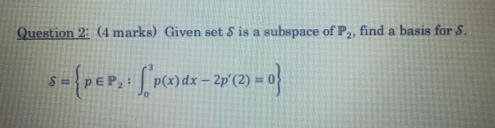 Question 2: (4 marks) Given set S is a subspace of P2, find a basis for S. s={pep, : [ Px)dx – 2p (2) = 0