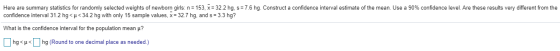 Here are summary statistics for randomly selected weights of newborn girls: n= 153, x= 32.2 hg, s= 7.6 hg. Construct a confid